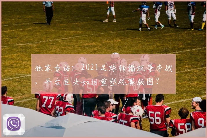 独家专访：2021足球转播权争夺战，平台巨头如何重塑观赛版图？