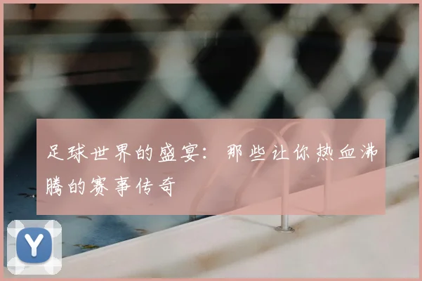 足球世界的盛宴：那些让你热血沸腾的赛事传奇