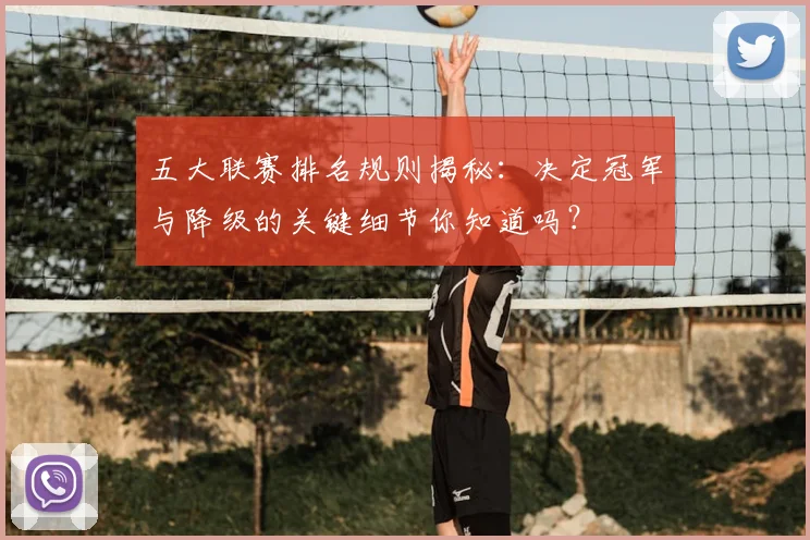 五大联赛排名规则揭秘：决定冠军与降级的关键细节你知道吗？