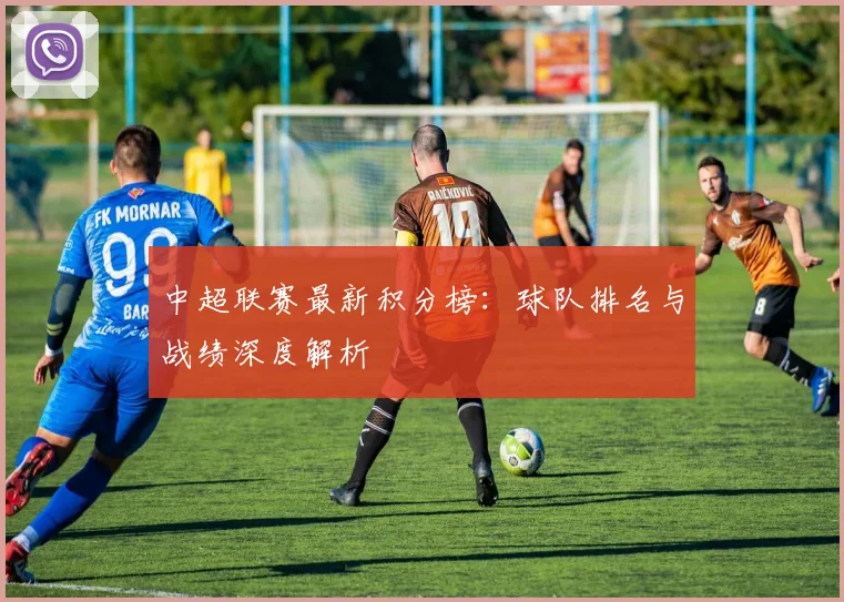 中超联赛最新积分榜：球队排名与战绩深度解析
