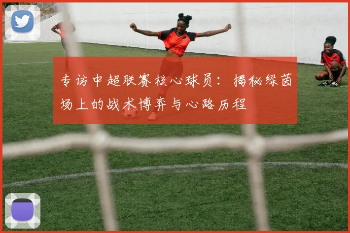 专访中超联赛核心球员:揭秘绿茵场上的战术博弈与心路历程