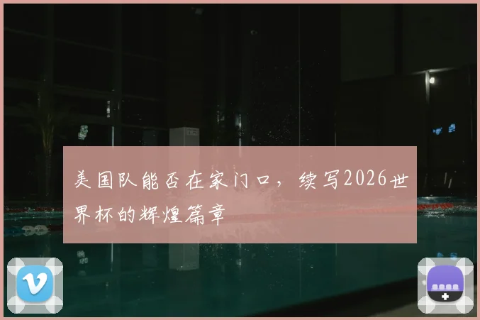 美国队能否在家门口,续写2026世界杯的辉煌篇章