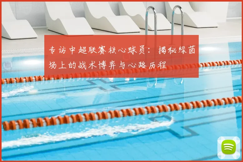 专访中超联赛核心球员：揭秘绿茵场上的战术博弈与心路历程