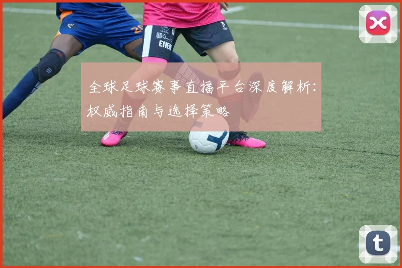 全球足球赛事直播平台深度解析：权威指南与选择策略