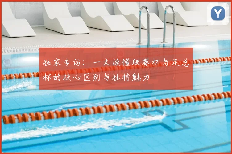 独家专访：一文读懂联赛杯与足总杯的核心区别与独特魅力