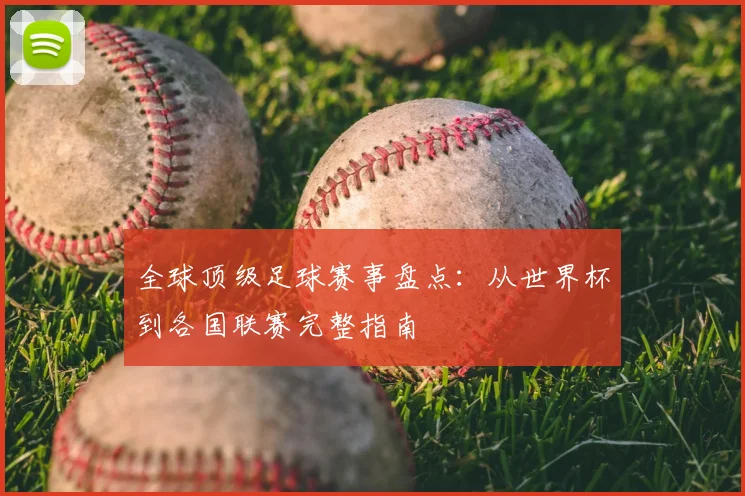 全球顶级足球赛事盘点：从世界杯到各国联赛完整指南