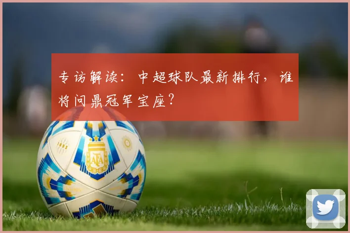 专访解读:中超球队最新排行,谁将问鼎冠军宝座?