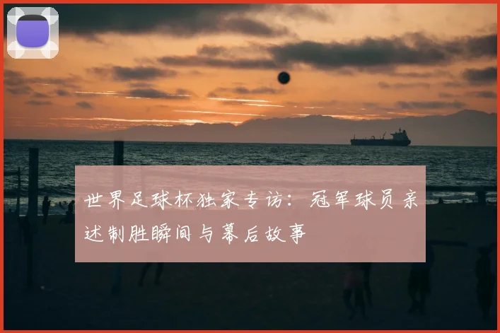 世界足球杯独家专访：冠军球员亲述制胜瞬间与幕后故事