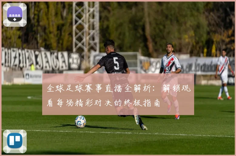 全球足球赛事直播全解析：解锁观看每场精彩对决的终极指南