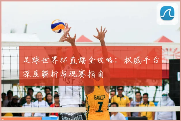 足球世界杯直播全攻略：权威平台深度解析与观赛指南