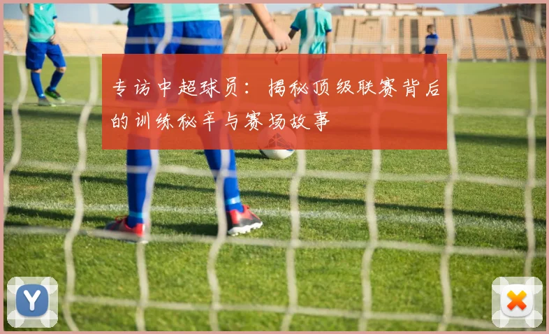 专访中超球员：揭秘顶级联赛背后的训练秘辛与赛场故事