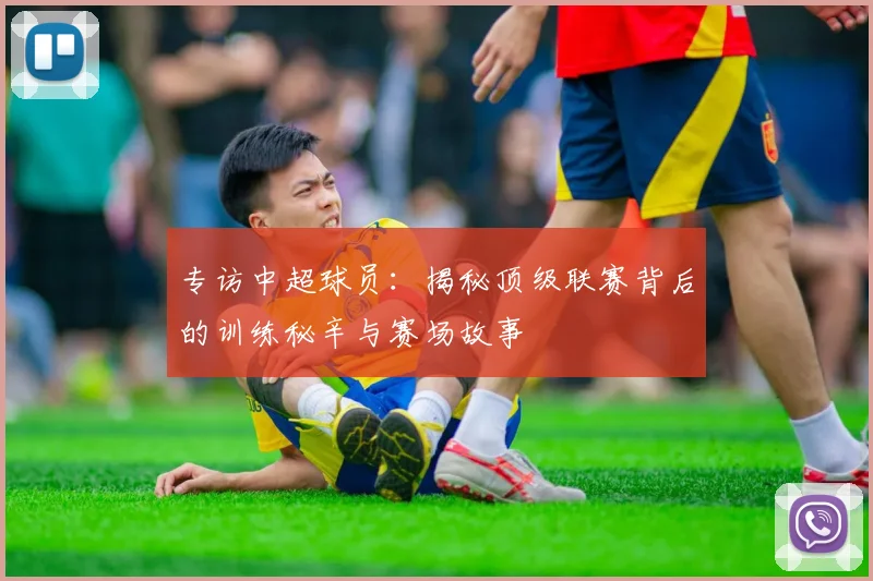 专访中超球员：揭秘顶级联赛背后的训练秘辛与赛场故事