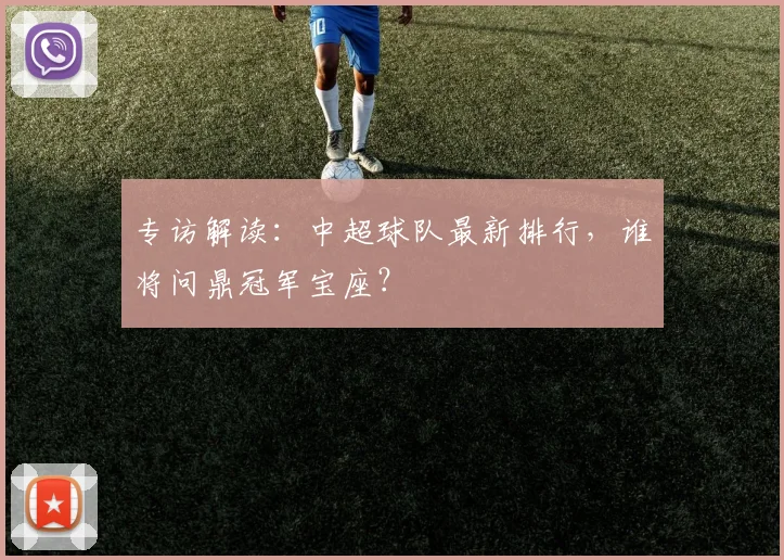 专访解读：中超球队最新排行，谁将问鼎冠军宝座？