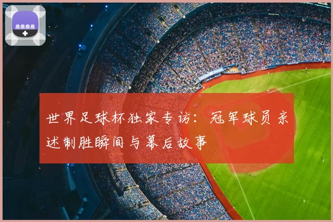 世界足球杯独家专访:冠军球员亲述制胜瞬间与幕后故事