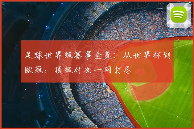 足球世界级赛事全览：从世界杯到欧冠，顶级对决一网打尽