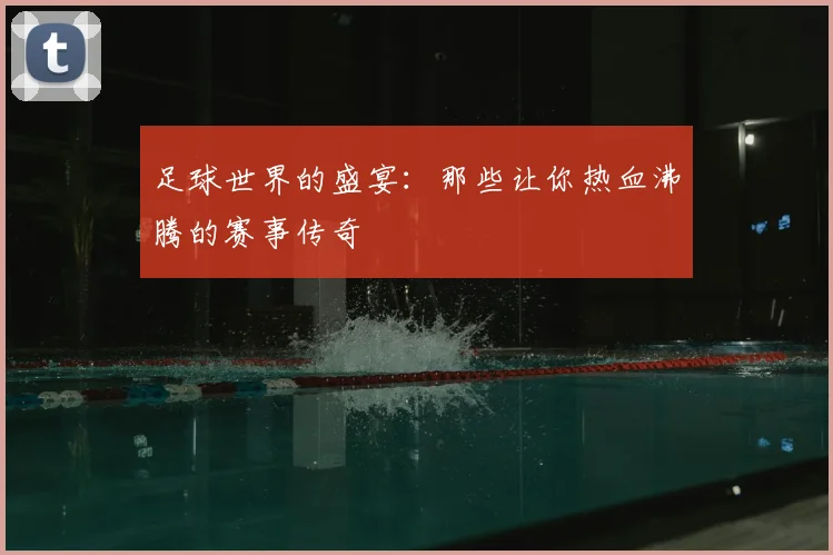 足球世界的盛宴:那些让你热血沸腾的赛事传奇