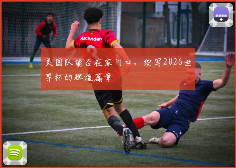 美国队能否在家门口,续写2026世界杯的辉煌篇章